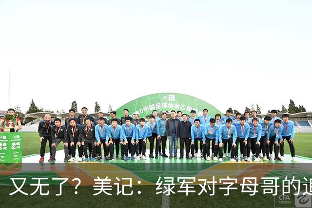 又无了？美记：绿军对字母哥的追求并非外界认为的那样积极